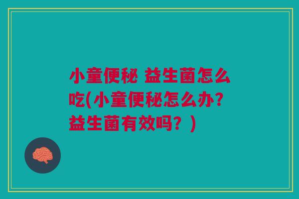 小童便秘 益生菌怎么吃(小童便秘怎么办？益生菌有效吗？)