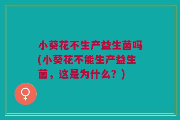 小葵花不生产益生菌吗(小葵花不能生产益生菌，这是为什么？)