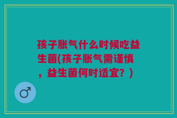孩子胀气什么时候吃益生菌(孩子胀气需谨慎，益生菌何时适宜？)