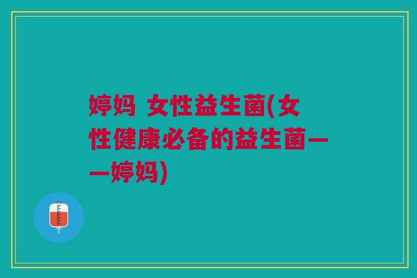 婷妈 女性益生菌(女性健康必备的益生菌——婷妈)