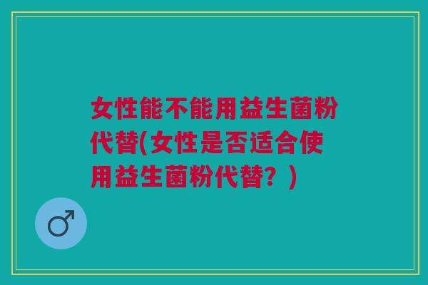 女性能不能用益生菌粉代替(女性是否适合使用益生菌粉代替？)