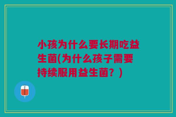 小孩为什么要长期吃益生菌(为什么孩子需要持续服用益生菌？)