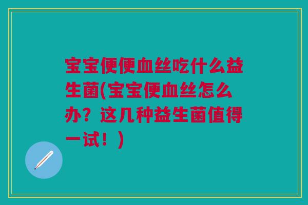 宝宝便便血丝吃什么益生菌(宝宝便血丝怎么办？这几种益生菌值得一试！)