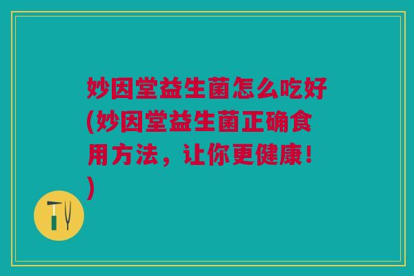 妙因堂益生菌怎么吃好(妙因堂益生菌正确食用方法,让你更健康!)