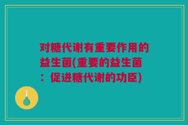 对糖代谢有重要作用的益生菌(重要的益生菌:促进糖代谢的功臣)