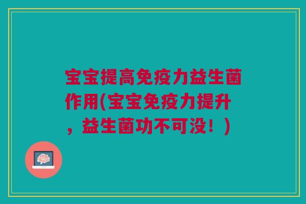 宝宝提高免疫力益生菌作用(宝宝免疫力提升,益生菌功不可没!)