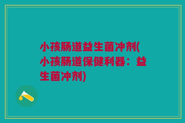 小孩肠道益生菌冲剂(小孩肠道保健利器:益生菌冲剂)