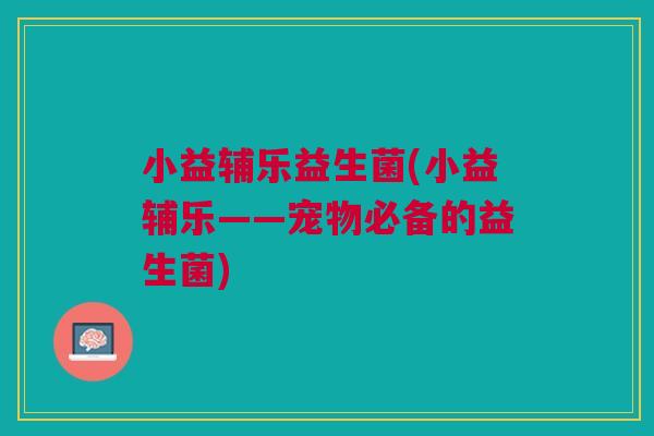 小益辅乐益生菌(小益辅乐——宠物必备的益生菌)