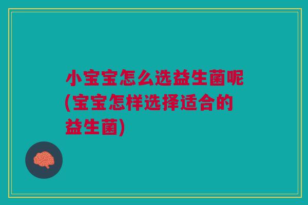 小宝宝怎么选益生菌呢(宝宝怎样选择适合的益生菌)