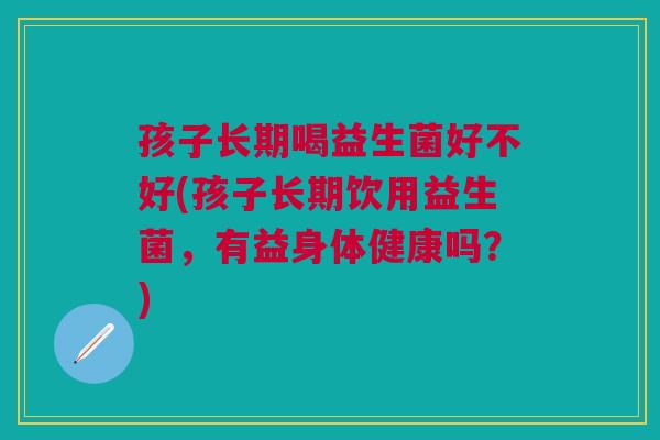 孩子长期喝益生菌好不好(孩子长期饮用益生菌,有益身体健康吗?) 孩子长期喝益生菌好不好(孩子长期饮用益生菌,有益身体健康吗?)