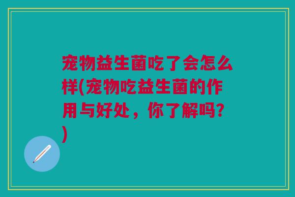 宠物益生菌吃了会怎么样(宠物吃益生菌的作用与好处,你了解吗?)