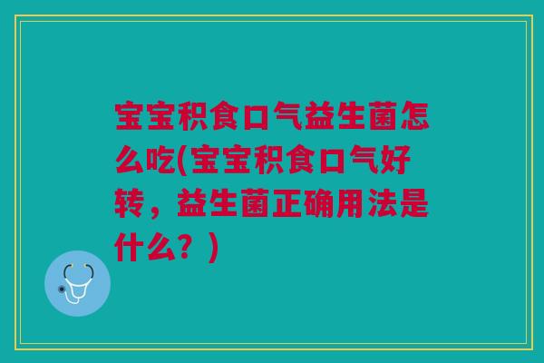 宝宝积食口气益生菌怎么吃(宝宝积食口气好转,益生菌正确用法是什么?)