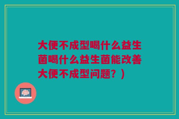 大便不成型喝什么益生菌喝什么益生菌能改善大便不成型问题?) 大便不成型喝什么益生菌喝什么益生菌能改善大便不成型问题?)