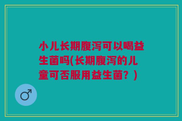 小儿长期腹泻可以喝益生菌吗(长期腹泻的儿童可否服用益生菌?)