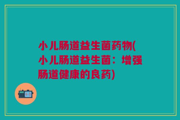 小儿肠道益生菌药物(小儿肠道益生菌:增强肠道健康的良药)