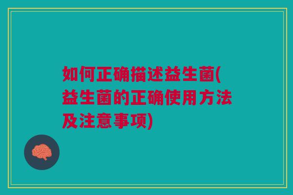 如何正确描述益生菌(益生菌的正确使用方法及注意事项) 如何正确描述益生菌(益生菌的正确使用方法及注意事项)