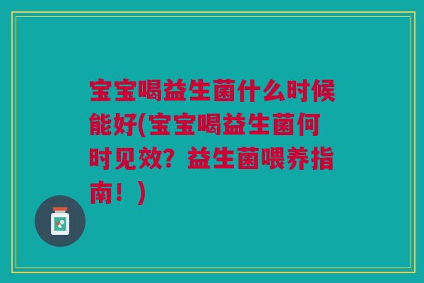 宝宝喝益生菌什么时候能好(宝宝喝益生菌何时见效?益生菌喂养指南!)