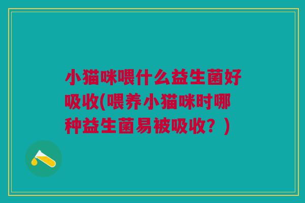 小猫咪喂什么益生菌好吸收(喂养小猫咪时哪种益生菌易被吸收?)