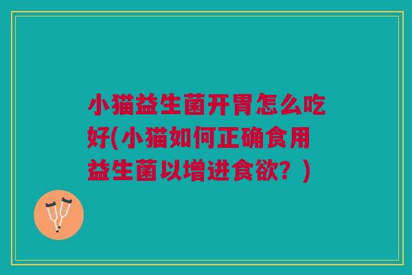 小猫益生菌开胃怎么吃好(小猫如何正确食用益生菌以增进食欲?)