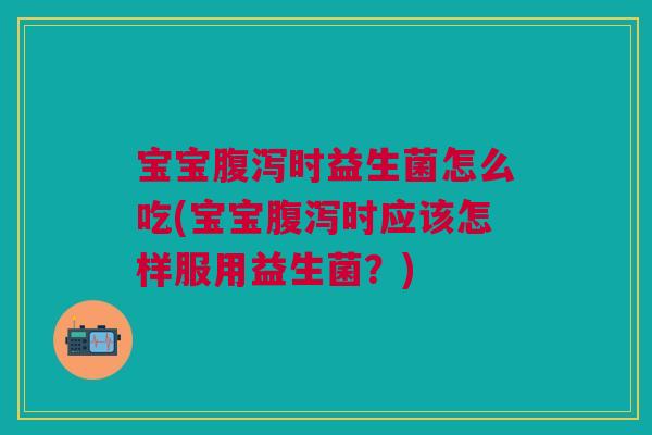 宝宝腹泻时益生菌怎么吃(宝宝腹泻时应该怎样服用益生菌?)