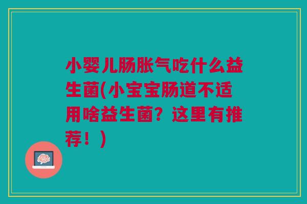 小婴儿肠胀气吃什么益生菌(小宝宝肠道不适用啥益生菌?这里有推荐!)