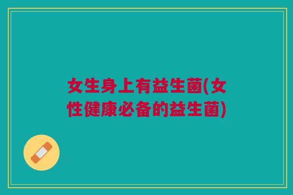 女生身上有益生菌(女性健康必备的益生菌)