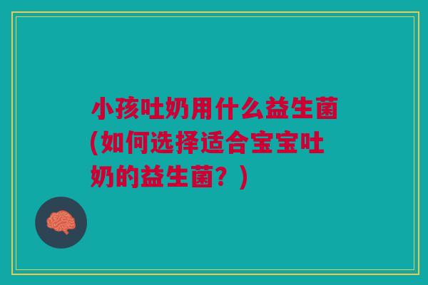 小孩吐奶用什么益生菌(如何选择适合宝宝吐奶的益生菌?)