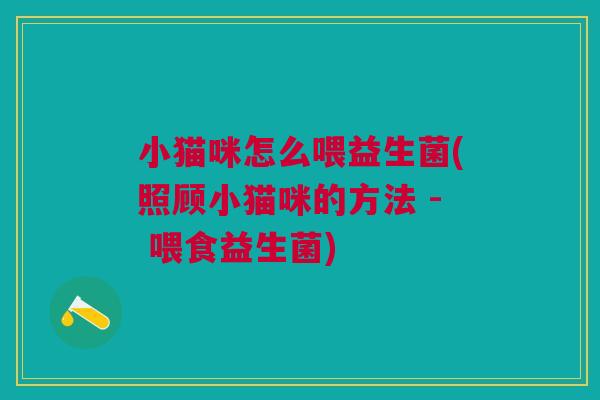 小猫咪怎么喂益生菌(照顾小猫咪的方法 - 喂食益生菌) 小猫咪怎么喂益生菌(照顾小猫咪的方法 - 喂食益生菌)