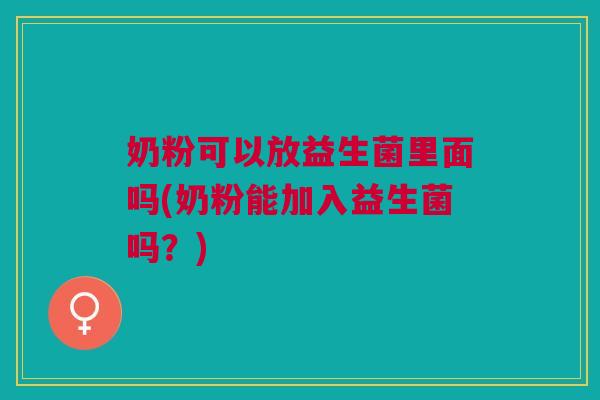 奶粉可以放益生菌里面吗(奶粉能加入益生菌吗?)