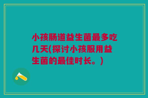 小孩肠道益生菌多吃几天(探讨小孩服用益生菌的佳时长。) 小孩肠道益生菌多吃几天(探讨小孩服用益生菌的佳时长。)
