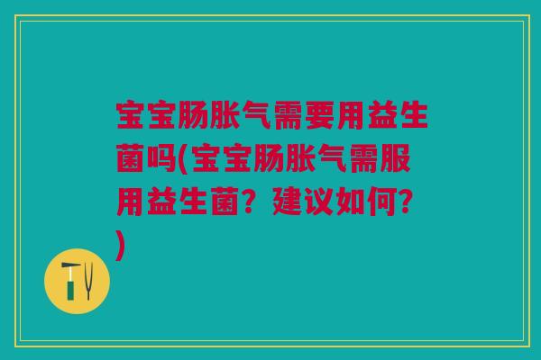 宝宝肠胀气需要用益生菌吗(宝宝肠胀气需服用益生菌?建议如何?)