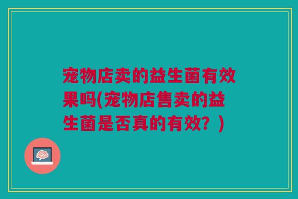 宠物店卖的益生菌有效果吗(宠物店售卖的益生菌是否真的有效?)