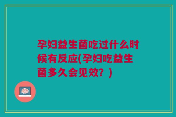 孕妇益生菌吃过什么时候有反应(孕妇吃益生菌多久会见效?)