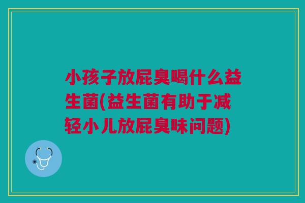 小孩子放屁臭喝什么益生菌(益生菌有助于减轻小儿放屁臭味问题) 小孩子放屁臭喝什么益生菌(益生菌有助于减轻小儿放屁臭味问题)