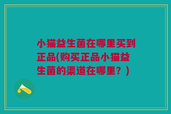 小猫益生菌在哪里买到正品(购买正品小猫益生菌的渠道在哪里?) 小猫益生菌在哪里买到正品(购买正品小猫益生菌的渠道在哪里?)