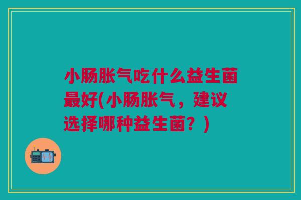 小肠吃什么益生菌好(小肠,建议选择哪种益生菌?) 小肠吃什么益生菌好(小肠,建议选择哪种益生菌?)