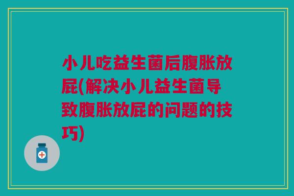 小儿吃益生菌后放屁(解决小儿益生菌导致放屁的问题的技巧) 小儿吃益生菌后放屁(解决小儿益生菌导致放屁的问题的技巧)