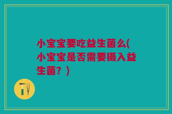 小宝宝要吃益生菌么(小宝宝是否需要摄入益生菌？)