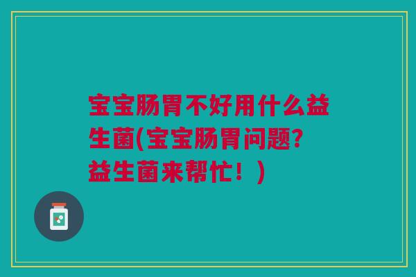 宝宝肠胃不好用什么益生菌(宝宝肠胃问题?益生菌来帮忙!) 宝宝肠胃不好用什么益生菌(宝宝肠胃问题?益生菌来帮忙!)