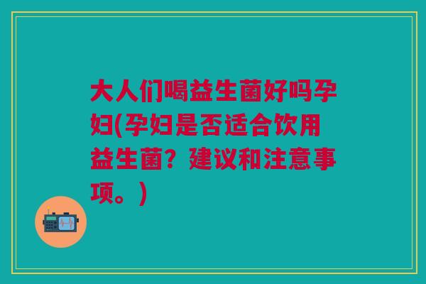 大人们喝益生菌好吗孕妇(孕妇是否适合饮用益生菌?建议和注意事项。)