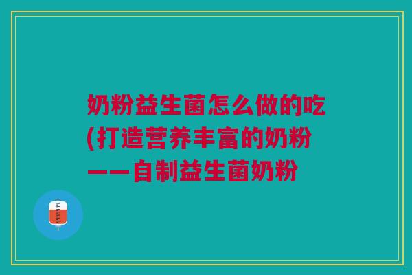 奶粉益生菌怎么做的吃(打造营养丰富的奶粉——自制益生菌奶粉