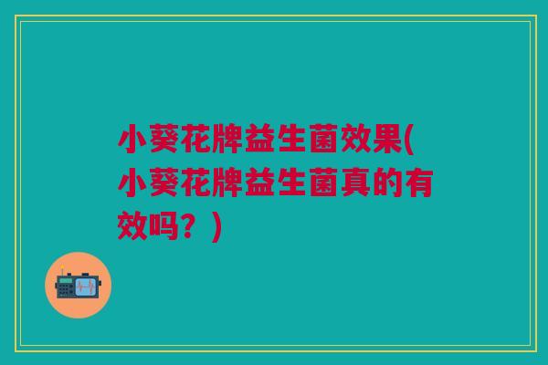 小葵花牌益生菌效果(小葵花牌益生菌真的有效吗?)