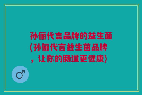 孙俪代言品牌的益生菌(孙俪代言益生菌品牌,让你的肠道更健康) 孙俪代言品牌的益生菌(孙俪代言益生菌品牌,让你的肠道更健康)
