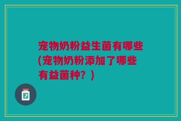 宠物奶粉益生菌有哪些(宠物奶粉添加了哪些有益菌种?) 宠物奶粉益生菌有哪些(宠物奶粉添加了哪些有益菌种?)