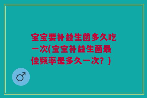 宝宝要补益生菌多久吃一次(宝宝补益生菌最佳频率是多久一次?)
