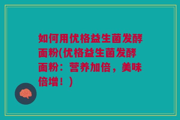 如何用优格益生菌发酵面粉(优格益生菌发酵面粉:营养加倍,美味倍增!) 如何用优格益生菌发酵面粉(优格益生菌发酵面粉:营养加倍,美味倍增!)