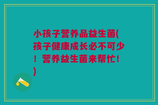 小孩子营养品益生菌(孩子健康成长必不可少！营养益生菌来帮忙！)