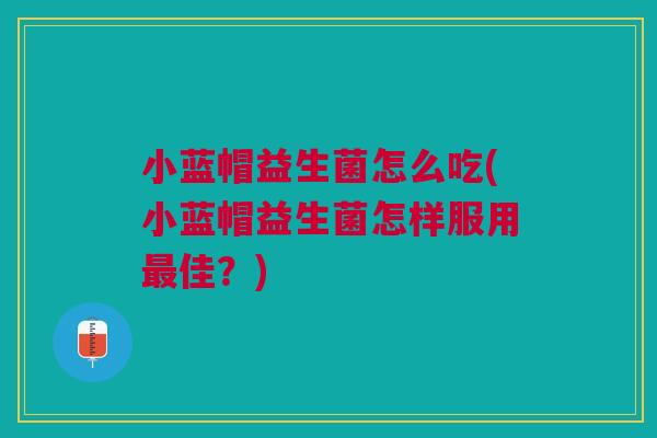 小蓝帽益生菌怎么吃(小蓝帽益生菌怎样服用最佳?)