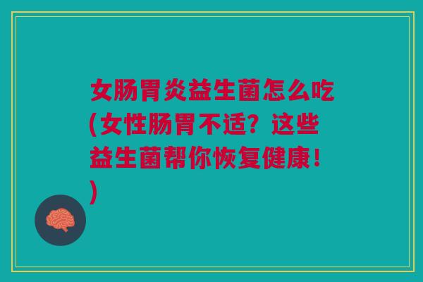 女肠益生菌怎么吃(女性肠胃不适?这些益生菌帮你恢复健康!) 女肠益生菌怎么吃(女性肠胃不适?这些益生菌帮你恢复健康!)