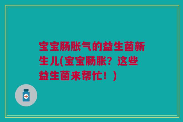 宝宝肠胀气的益生菌新生儿(宝宝肠胀?这些益生菌来帮忙!)